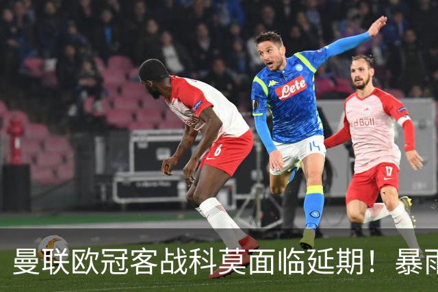 曼联欧冠客战科莫面临延期！暴雨或有助卡里克，期望残缺防线力争零封